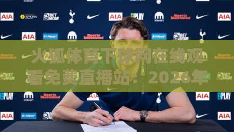 火狐体育下球网在线观看免费直播站：2026年球迷必看的高清观赛指南