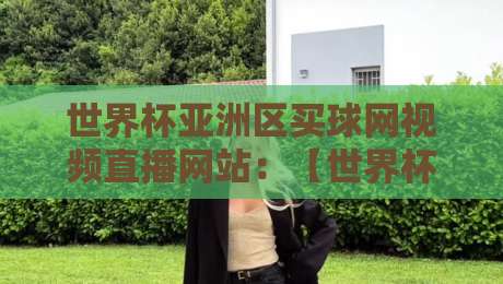 世界杯亚洲区买球网视频直播网站：【世界杯亚洲区买球网视频直播网站】2026年预选赛观赛全攻略