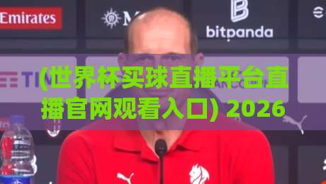 (世界杯买球直播平台直播官网观看入口) 2026年怎么找到靠谱的观赛渠道？