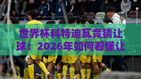世界杯科特迪瓦竞猜让球:2026年如何看懂让球盘?