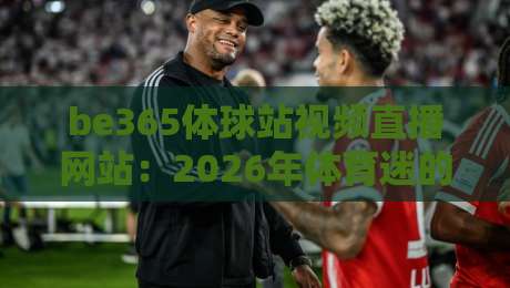 be365体球站视频直播网站:2026年体育迷的观赛新选择
