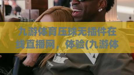九游体育压球无插件在线直播网,体验(九游体育)极致流畅的免费高清赛事盛宴