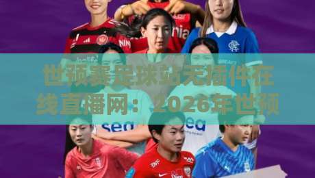 世预赛足球站无插件在线直播网：2026年世预赛全程免费无广告，球迷们的专属观赛天堂（世预赛足球站无插件在线直播网）