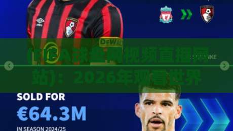 (FIFA球盘网视频直播网站)：2026年观看世界杯直播的正确打开方式