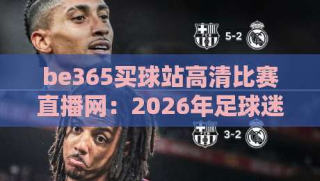 be365买球站高清比赛直播网:2026年足球迷的终极观赛利器(be365买球站高清比赛直播网)体验报告