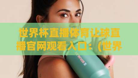 世界杯直播体育让球直播官网观看入口：(世界杯直播体育让球直播官网观看入口) 2026年世界杯赛事直播入口与让球玩法解析