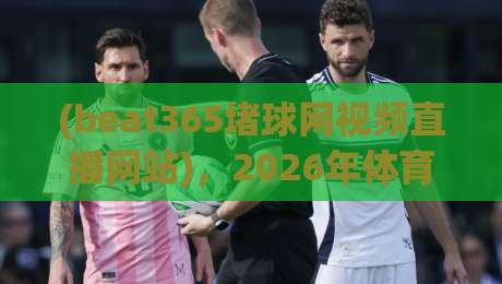 (beat365堵球网视频直播网站),2026年体育迷的终极观赛神器