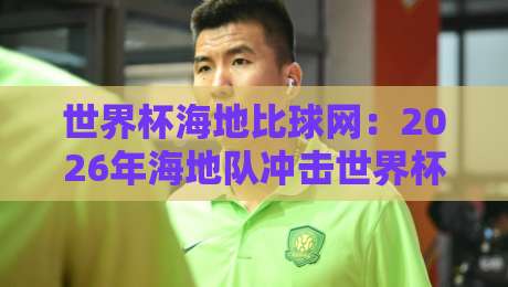 世界杯海地比球网：2026年海地队冲击世界杯，比球网数据揭秘关键赛程