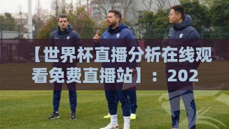 【世界杯直播分析在线观看免费直播站】：2026年观赛新姿势，这些平台让你免费看高清分析！
