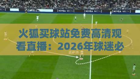 火狐买球站免费高清观看直播：2026年球迷必备的观赛指南