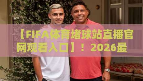 【FIFA体育堵球站直播官网观看入口】!2026最全指南,球迷必看