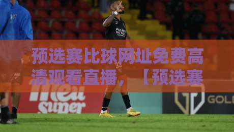 预选赛比球网址免费高清观看直播,【预选赛比球网址免费高清观看直播】这些平台让你畅享2026赛事!