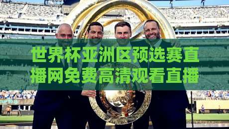 世界杯亚洲区预选赛直播网免费高清观看直播:2026年亚洲区终极观赛指南