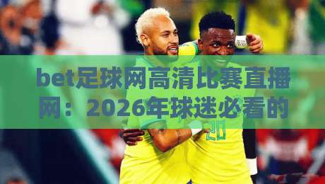 bet足球网高清比赛直播网:2026年球迷必看的高清观赛攻略