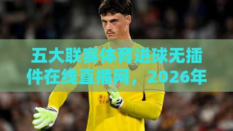 五大联赛体育进球无插件在线直播网,2026年观赛新选择!