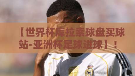 【世界杯库拉索球盘买球站-亚洲杯足球进球】!2026新赛季如何精准观赛与投注?