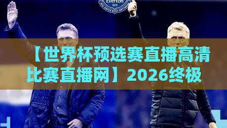 【世界杯预选赛直播高清比赛直播网】2026终极观赛指南：在哪看高清直播最靠谱？
