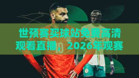世预赛买球站免费高清观看直播，2026年观赛指南与避坑建议