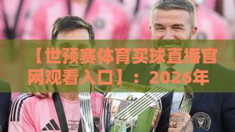 【世预赛体育买球直播官网观看入口】：2026年球迷必收藏的观赛与投注指南