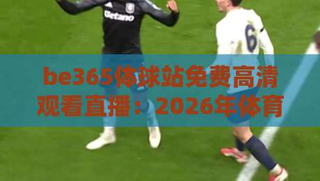 be365体球站免费高清观看直播：2026年体育迷必备的观赛神器