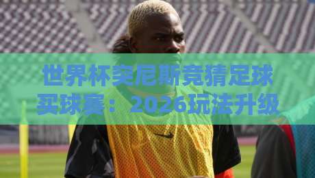 世界杯突尼斯竞猜足球买球赛:2026玩法升级,老球迷的新赌注 世界杯突尼斯竞猜足球买球赛:2026玩法升级,老球迷的新赌注