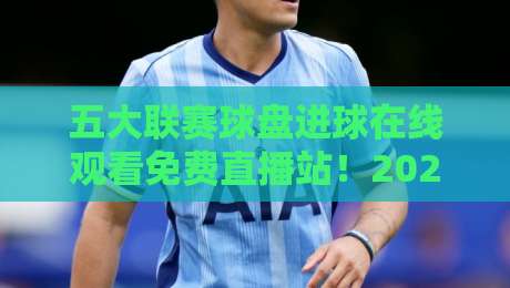 五大联赛球盘进球在线观看免费直播站!2026年最新免费看球指南