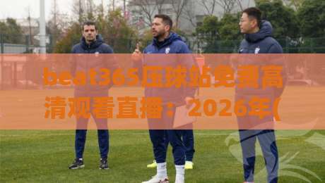 beat365压球站免费高清观看直播:2026年(beat365压球站)最强观赛攻略来了