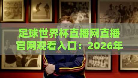 足球世界杯直播网直播官网观看入口:2026年观赛指南与避坑手册 足球世界杯直播网直播官网观看入口:2026年观赛指南与避坑手册