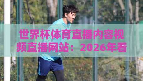 世界杯体育直播内容视频直播网站:2026年看球,你还在为选平台发愁吗?