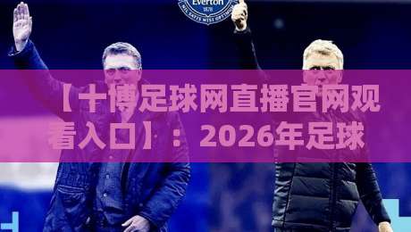 【十博足球网直播官网观看入口】:2026年足球迷必知的五大观赛渠道