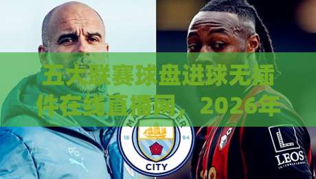 五大联赛球盘进球无插件在线直播网，2026年看球新姿势你get了吗？