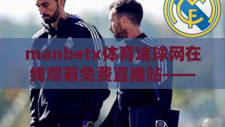 manbetx体育堵球网在线观看免费直播站——小心陷阱,这些才是安全看球的正道