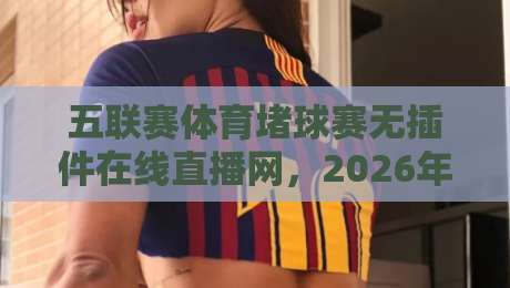 五联赛体育堵球赛无插件在线直播网,2026年观赛新体验!