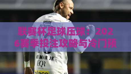 联赛杯足球压球:2026赛季投注攻略与冷门预警