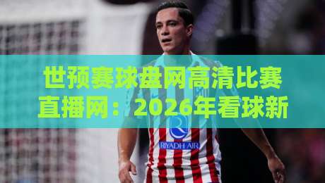 世预赛球盘网高清比赛直播网:2026年看球新选择,高清流畅还能看盘口?