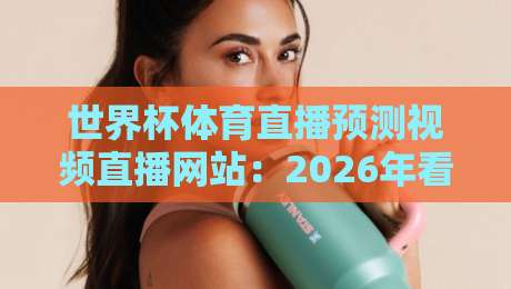 世界杯体育直播预测视频直播网站:2026年看球、猜球、嗨翻全场的一站式指南