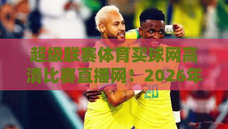 超级联赛体育买球网高清比赛直播网!2026年球迷必备的高清观赛指南