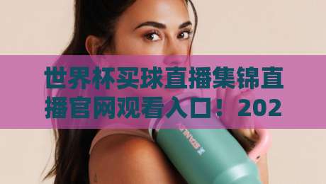 世界杯买球直播集锦直播官网观看入口！2026年球迷必收藏的5个实用技巧