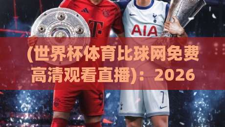 (世界杯体育比球网免费高清观看直播):2026年看球神器,免费高清直播入口全解析