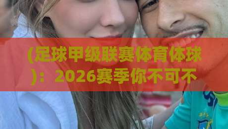 (足球甲级联赛体育体球):2026赛季你不可不知的五大冷门真相