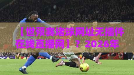 【世预赛堵球网址无插件在线直播网】?2026年球迷必看的三大观赛秘笈!