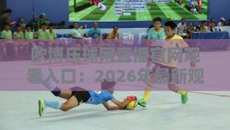 欧博压球网直播官网观看入口:2026年最新观赛指南与实用技巧