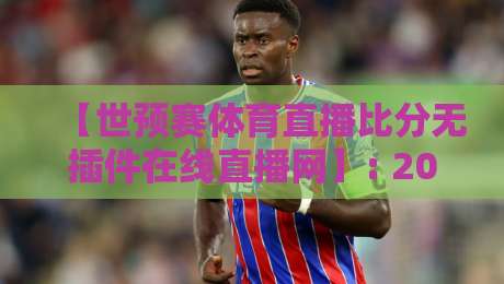 【世预赛体育直播比分无插件在线直播网】: 2026年亚洲区36强赛观赛指南,实测免费无广告平台