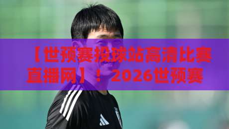 【世预赛投球站高清比赛直播网】!2026世预赛亚洲区终极观赛指南