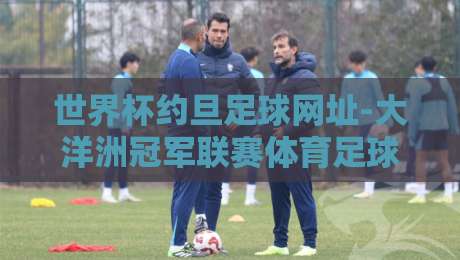 世界杯约旦足球网址-大洋洲冠军联赛体育足球买球:2026年球迷必知的五大前沿动态