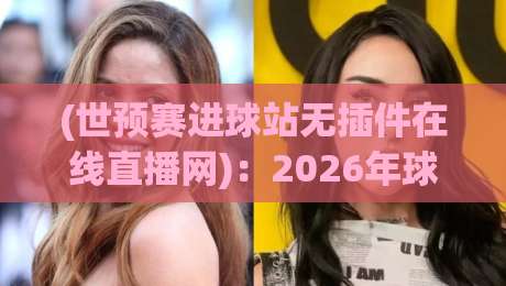 (世预赛进球站无插件在线直播网):2026年球迷必备观赛指南