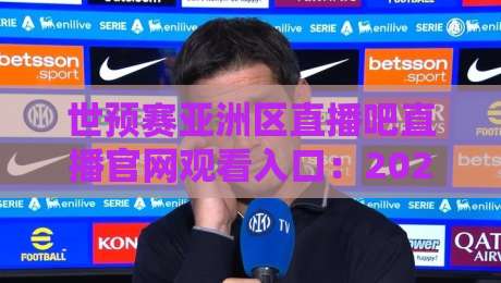 世预赛亚洲区直播吧直播官网观看入口:2026年【国足冲刺】最新观赛指南!