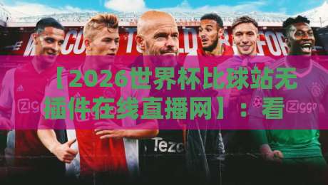 【2026世界杯比球站无插件在线直播网】:看球党必藏的观赛神器