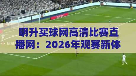 明升买球网高清比赛直播网:2026年观赛新体验,球迷圈都在聊(明升买球网高清比赛直播网)这几点