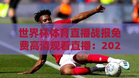 世界杯体育直播战报免费高清观看直播:2026年观赛必备指南